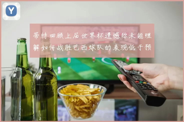 蒂特回顾上届世界杯遗憾称未能理解如何战胜巴西球队的表现低于预期