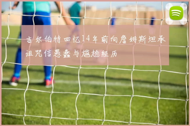 吉尔伯特回忆14年前向詹姆斯坦承诅咒信愚蠢与尴尬经历