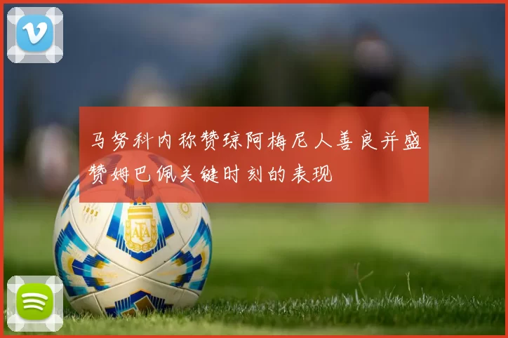 马努科内称赞琼阿梅尼人善良并盛赞姆巴佩关键时刻的表现