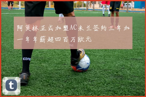 阿莫林正式加盟AC米兰签约三年加一年年薪超四百万欧元