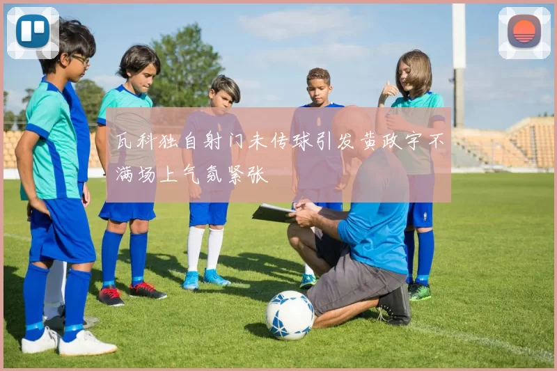 瓦科独自射门未传球引发黄政宇不满场上气氛紧张