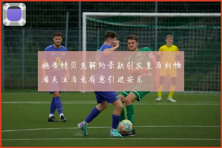 施洛特贝克解约条款引发皇马利物浦关注马竞有意引进安东