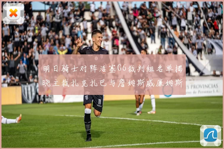 明日骑士对阵活塞G6裁判组名单揭晓主裁扎克扎巴与詹姆斯威廉姆斯在列