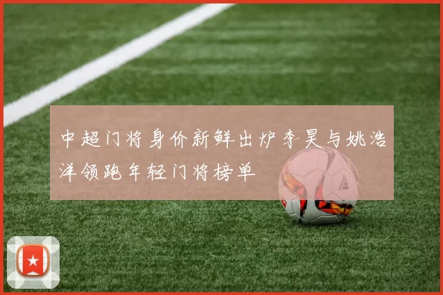 中超门将身价新鲜出炉李昊与姚浩洋领跑年轻门将榜单