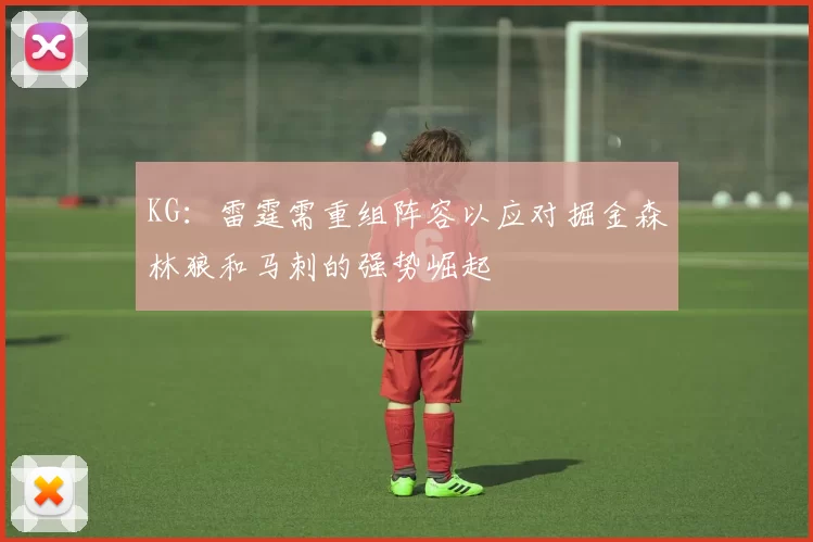 KG：雷霆需重组阵容以应对掘金森林狼和马刺的强势崛起