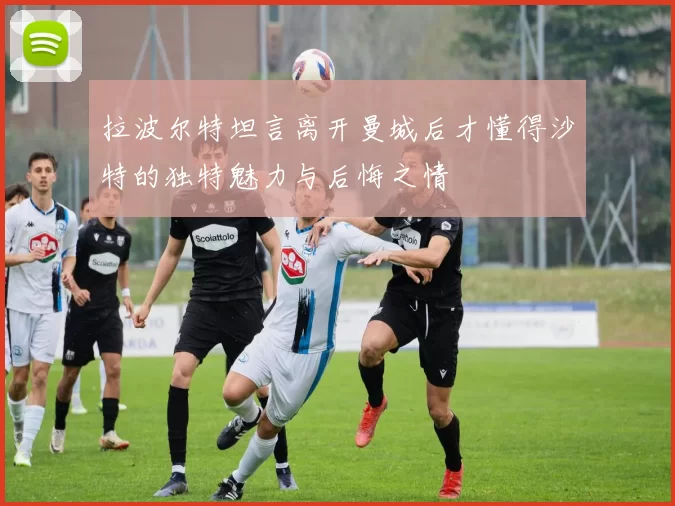 拉波尔特坦言离开曼城后才懂得沙特的独特魅力与后悔之情