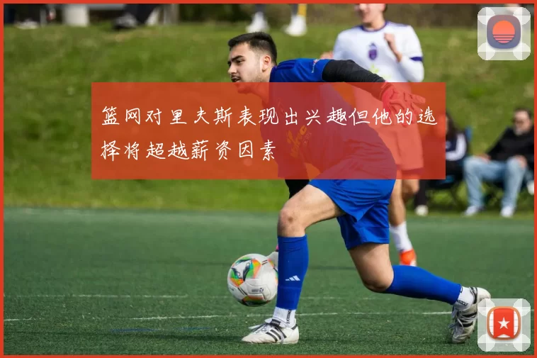 篮网对里夫斯表现出兴趣但他的选择将超越薪资因素