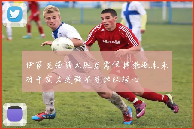伊萨克强调大胜后需保持谦逊未来对手实力更强不可掉以轻心
