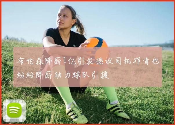 布伦森降薪1亿引发热议司机邓肯也纷纷降薪助力球队引援