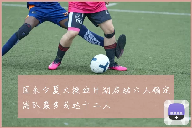 国米今夏大换血计划启动六人确定离队最多或达十二人